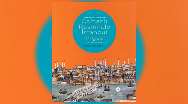 "Hayal ve Gerçek Arasında: Osmanlı Resminde İstanbul İmgesi, 18. ve 19. Yüzyıllar" yayımlandı